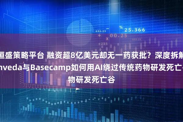 恒盛策略平台 融资超8亿美元却无一药获批?深度拆解Enveda与Basecamp如何用AI绕过传统药物研发死亡谷